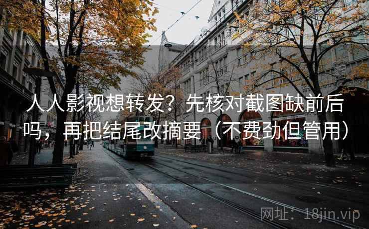 人人影视想转发?先核对截图缺前后吗,再把结尾改摘要(不费劲但管用) 人人影视想转发?先核对截图缺前后吗,再把结尾改摘要(不费劲但管用)