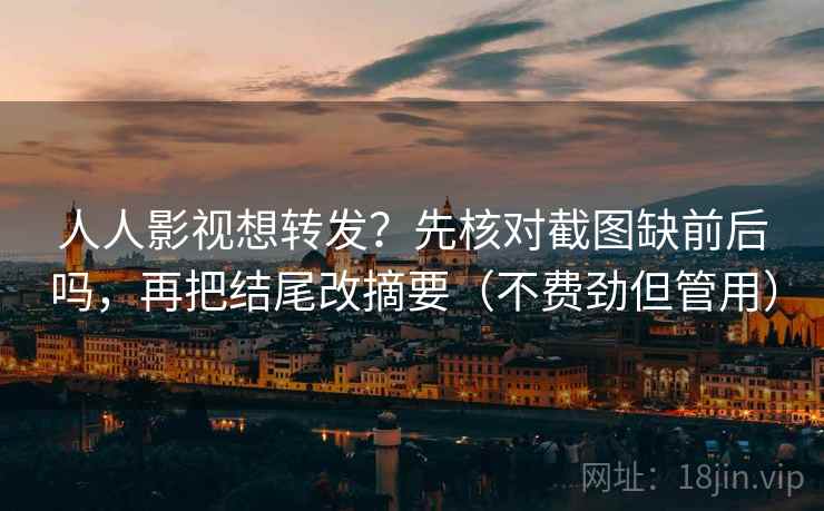 人人影视想转发?先核对截图缺前后吗,再把结尾改摘要(不费劲但管用) 人人影视想转发?先核对截图缺前后吗,再把结尾改摘要(不费劲但管用)