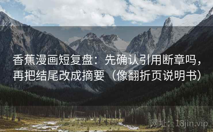 香蕉漫画短复盘:先确认引用断章吗,再把结尾改成摘要(像翻折页说明书) 香蕉漫画短复盘:先确认引用断章吗,再把结尾改成摘要(像翻折页说明书)