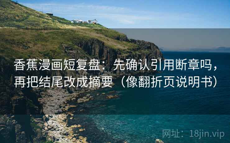 香蕉漫画短复盘:先确认引用断章吗,再把结尾改成摘要(像翻折页说明书) 香蕉漫画短复盘:先确认引用断章吗,再把结尾改成摘要(像翻折页说明书)
