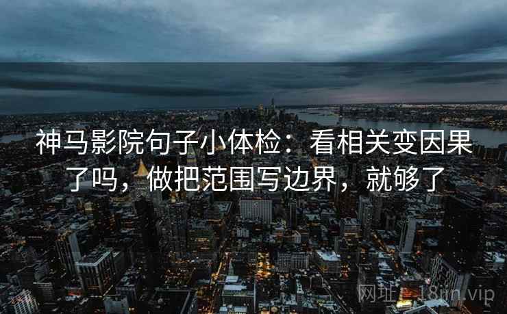 神马影院句子小体检:看相关变因果了吗,做把范围写边界,就够了 神马影院句子小体检:看相关变因果了吗,做把范围写边界,就够了