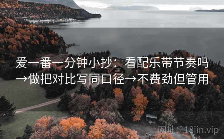 爱一番一分钟小抄:看配乐带节奏吗→做把对比写同口径→不费劲但管用 爱一番一分钟小抄:看配乐带节奏吗→做把对比写同口径→不费劲但管用