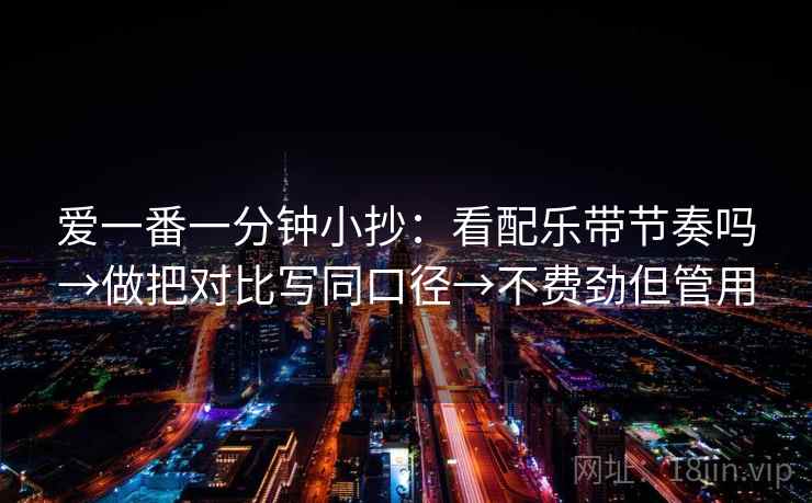 爱一番一分钟小抄:看配乐带节奏吗→做把对比写同口径→不费劲但管用 爱一番一分钟小抄:看配乐带节奏吗→做把对比写同口径→不费劲但管用