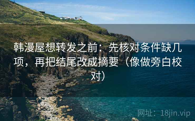 韩漫屋想转发之前:先核对条件缺几项,再把结尾改成摘要(像做旁白校对) 韩漫屋想转发之前:先核对条件缺几项,再把结尾改成摘要(像做旁白校对)