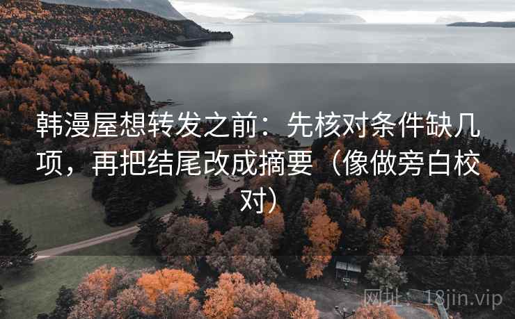 韩漫屋想转发之前:先核对条件缺几项,再把结尾改成摘要(像做旁白校对) 韩漫屋想转发之前:先核对条件缺几项,再把结尾改成摘要(像做旁白校对)