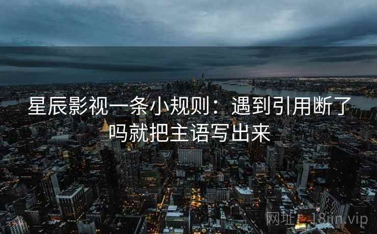 星辰影视一条小规则:遇到引用断了吗就把主语写出来 星辰影视一条小规则:遇到引用断了吗就把主语写出来