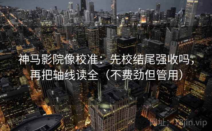 神马影院像校准:先校结尾强收吗,再把轴线读全(不费劲但管用) 神马影院像校准:先校结尾强收吗,再把轴线读全(不费劲但管用)