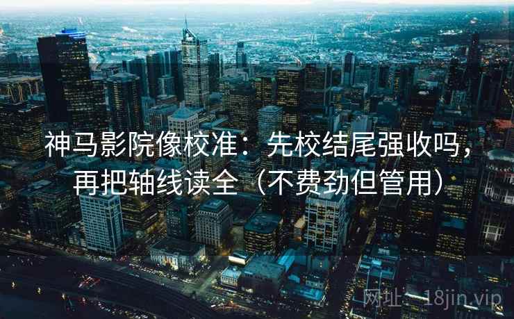 神马影院像校准:先校结尾强收吗,再把轴线读全(不费劲但管用) 神马影院像校准:先校结尾强收吗,再把轴线读全(不费劲但管用)
