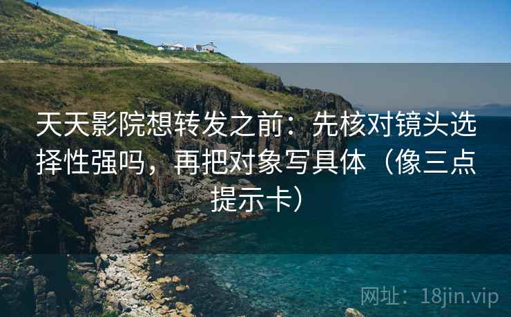 天天影院想转发之前：先核对镜头选择性强吗，再把对象写具体（像三点提示卡）