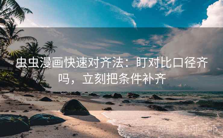 虫虫漫画快速对齐法:盯对比口径齐吗,立刻把条件补齐 虫虫漫画快速对齐法:盯对比口径齐吗,立刻把条件补齐