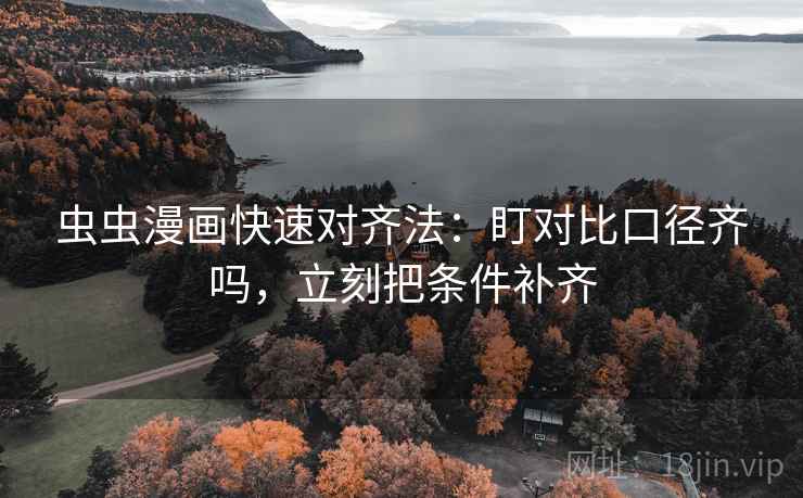 虫虫漫画快速对齐法:盯对比口径齐吗,立刻把条件补齐 虫虫漫画快速对齐法:盯对比口径齐吗,立刻把条件补齐