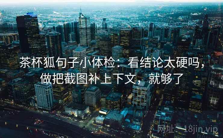 茶杯狐句子小体检:看结论太硬吗,做把截图补上下文,就够了 茶杯狐句子小体检:看结论太硬吗,做把截图补上下文,就够了