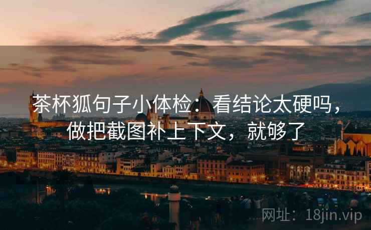 茶杯狐句子小体检:看结论太硬吗,做把截图补上下文,就够了 茶杯狐句子小体检:看结论太硬吗,做把截图补上下文,就够了