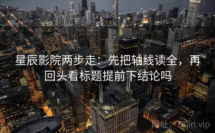 星辰影院两步走:先把轴线读全,再回头看标题提前下结论吗 星辰影院两步走:先把轴线读全,再回头看标题提前下结论吗