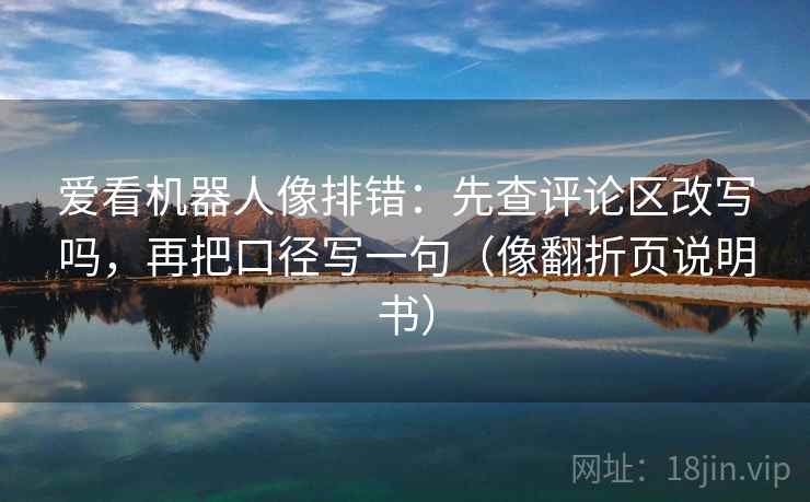 爱看机器人像排错:先查评论区改写吗,再把口径写一句(像翻折页说明书) 爱看机器人像排错:先查评论区改写吗,再把口径写一句(像翻折页说明书)