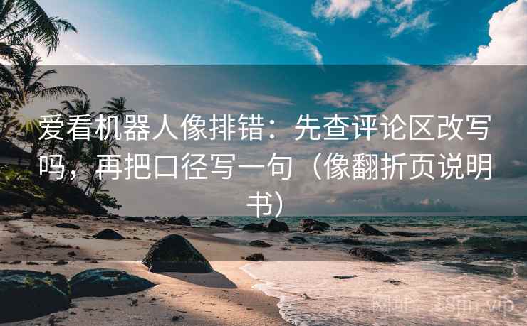 爱看机器人像排错:先查评论区改写吗,再把口径写一句(像翻折页说明书) 爱看机器人像排错:先查评论区改写吗,再把口径写一句(像翻折页说明书)