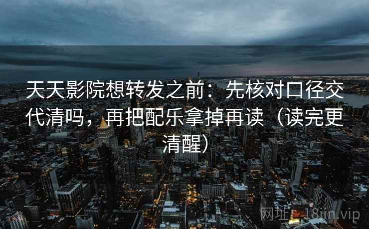 天天影院想转发之前:先核对口径交代清吗,再把配乐拿掉再读(读完更清醒) 天天影院想转发之前:先核对口径交代清吗,再把配乐拿掉再读(读完更清醒)