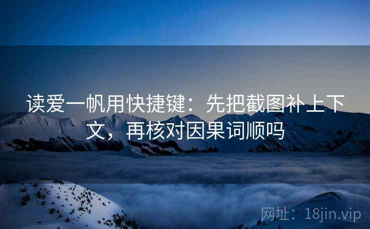 读爱一帆用快捷键:先把截图补上下文,再核对因果词顺吗 读爱一帆用快捷键:先把截图补上下文,再核对因果词顺吗