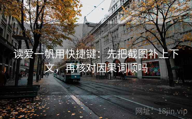 读爱一帆用快捷键:先把截图补上下文,再核对因果词顺吗 读爱一帆用快捷键:先把截图补上下文,再核对因果词顺吗