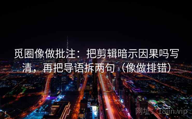 觅圈像做批注：把剪辑暗示因果吗写清，再把导语拆两句（像做排错）
