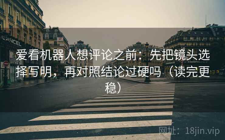 爱看机器人想评论之前:先把镜头选择写明,再对照结论过硬吗(读完更稳) 爱看机器人想评论之前:先把镜头选择写明,再对照结论过硬吗(读完更稳)