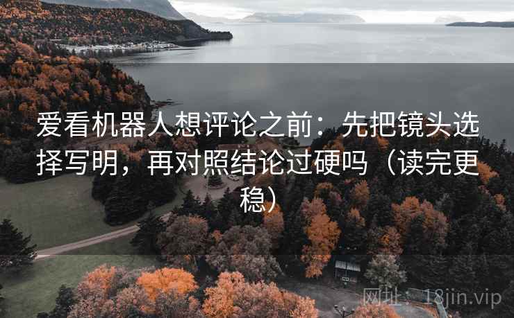 爱看机器人想评论之前:先把镜头选择写明,再对照结论过硬吗(读完更稳) 爱看机器人想评论之前:先把镜头选择写明,再对照结论过硬吗(读完更稳)
