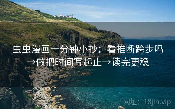 虫虫漫画一分钟小抄:看推断跨步吗→做把时间写起止→读完更稳 虫虫漫画一分钟小抄:看推断跨步吗→做把时间写起止→读完更稳