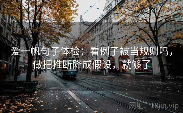爱一帆句子体检:看例子被当规则吗,做把推断降成假设,就够了 爱一帆句子体检:看例子被当规则吗,做把推断降成假设,就够了