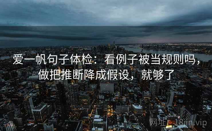 爱一帆句子体检:看例子被当规则吗,做把推断降成假设,就够了 爱一帆句子体检:看例子被当规则吗,做把推断降成假设,就够了