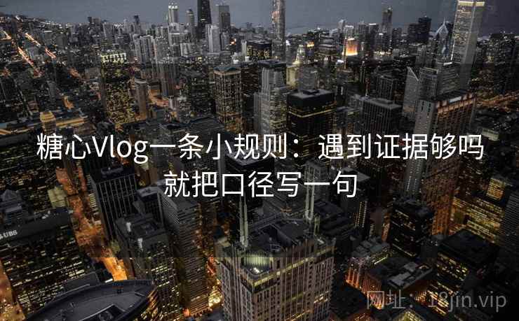 糖心Vlog一条小规则:遇到证据够吗就把口径写一句 糖心Vlog一条小规则:遇到证据够吗就把口径写一句