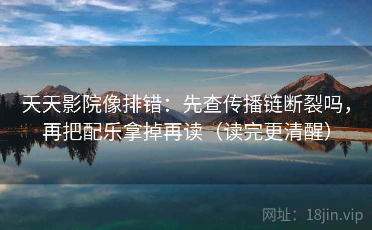 天天影院像排错:先查传播链断裂吗,再把配乐拿掉再读(读完更清醒) 天天影院像排错:先查传播链断裂吗,再把配乐拿掉再读(读完更清醒)