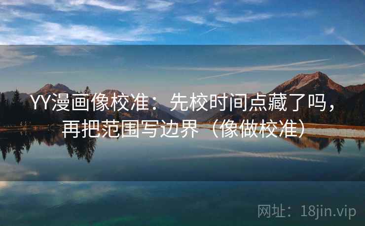 YY漫画像校准:先校时间点藏了吗,再把范围写边界(像做校准) YY漫画像校准:先校时间点藏了吗,再把范围写边界(像做校准)