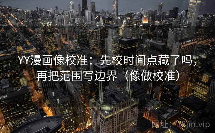YY漫画像校准:先校时间点藏了吗,再把范围写边界(像做校准) YY漫画像校准:先校时间点藏了吗,再把范围写边界(像做校准)