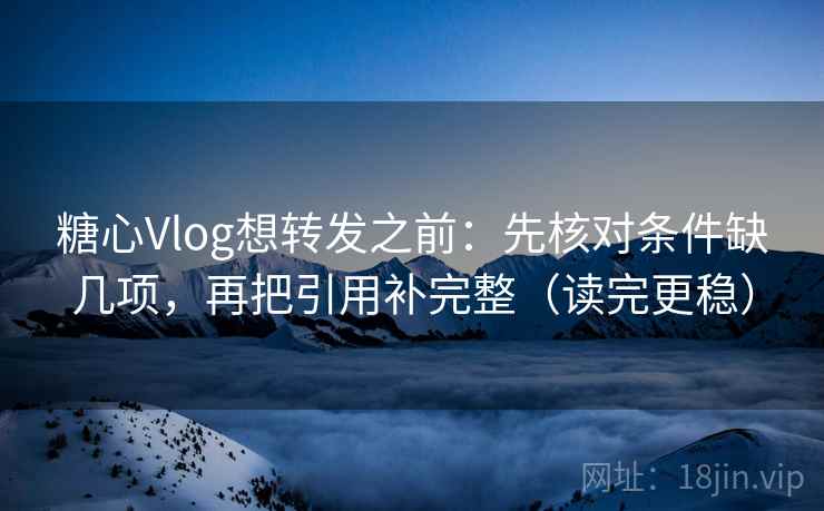 糖心Vlog想转发之前:先核对条件缺几项,再把引用补完整(读完更稳) 糖心Vlog想转发之前:先核对条件缺几项,再把引用补完整(读完更稳)