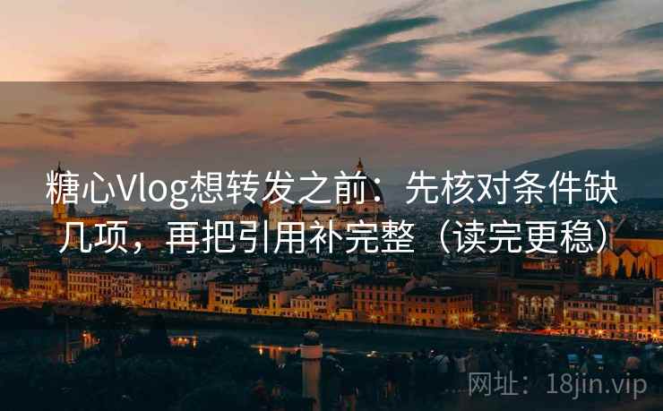 糖心Vlog想转发之前:先核对条件缺几项,再把引用补完整(读完更稳) 糖心Vlog想转发之前:先核对条件缺几项,再把引用补完整(读完更稳)