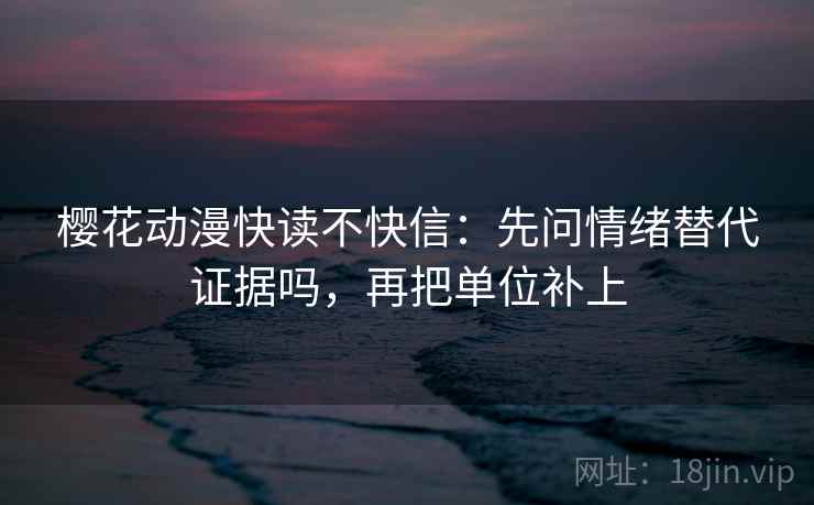樱花动漫快读不快信:先问情绪替代证据吗,再把单位补上 樱花动漫快读不快信:先问情绪替代证据吗,再把单位补上