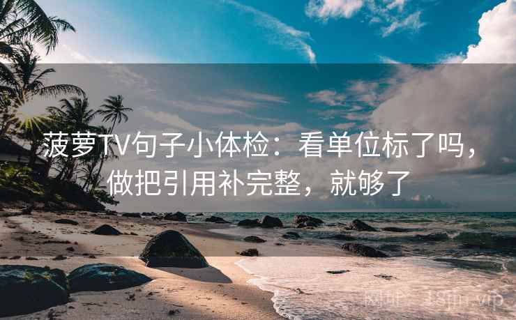 菠萝TV句子小体检:看单位标了吗,做把引用补完整,就够了 菠萝TV句子小体检:看单位标了吗,做把引用补完整,就够了