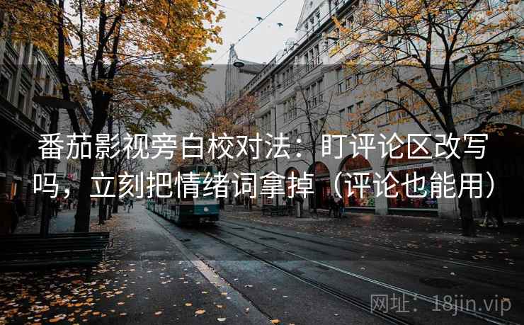 番茄影视旁白校对法:盯评论区改写吗,立刻把情绪词拿掉(评论也能用) 番茄影视旁白校对法:盯评论区改写吗,立刻把情绪词拿掉(评论也能用)