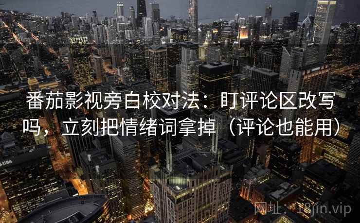 番茄影视旁白校对法:盯评论区改写吗,立刻把情绪词拿掉(评论也能用) 番茄影视旁白校对法:盯评论区改写吗,立刻把情绪词拿掉(评论也能用)