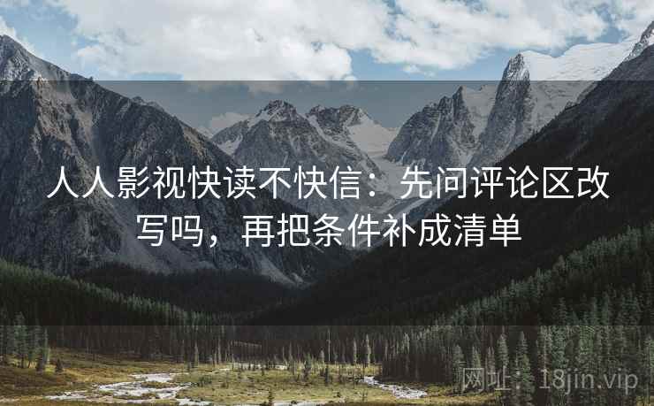 人人影视快读不快信:先问评论区改写吗,再把条件补成清单 人人影视快读不快信:先问评论区改写吗,再把条件补成清单