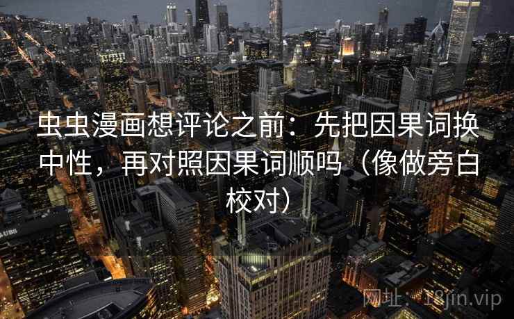 虫虫漫画想评论之前:先把因果词换中性,再对照因果词顺吗(像做旁白校对) 虫虫漫画想评论之前:先把因果词换中性,再对照因果词顺吗(像做旁白校对)