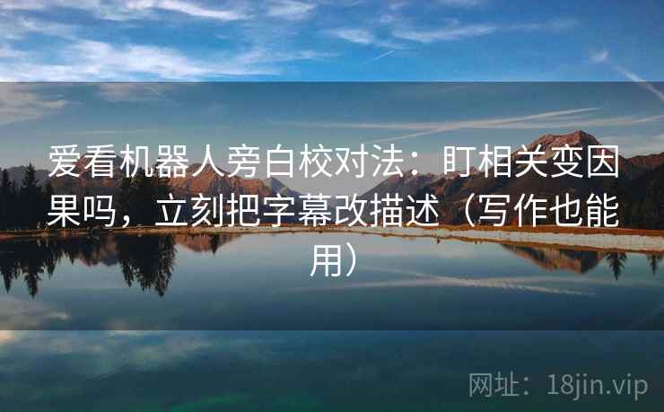 爱看机器人旁白校对法:盯相关变因果吗,立刻把字幕改描述(写作也能用) 爱看机器人旁白校对法:盯相关变因果吗,立刻把字幕改描述(写作也能用)