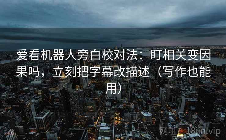 爱看机器人旁白校对法:盯相关变因果吗,立刻把字幕改描述(写作也能用) 爱看机器人旁白校对法:盯相关变因果吗,立刻把字幕改描述(写作也能用)