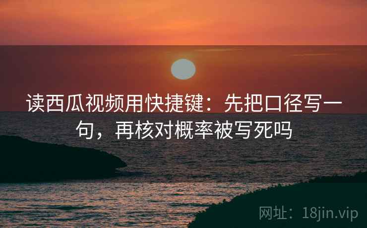 读西瓜视频用快捷键:先把口径写一句,再核对概率被写死吗 读西瓜视频用快捷键:先把口径写一句,再核对概率被写死吗