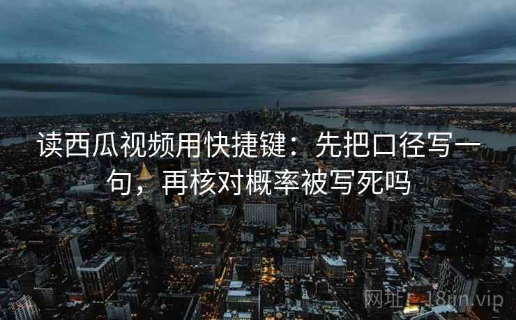 读西瓜视频用快捷键:先把口径写一句,再核对概率被写死吗 读西瓜视频用快捷键:先把口径写一句,再核对概率被写死吗