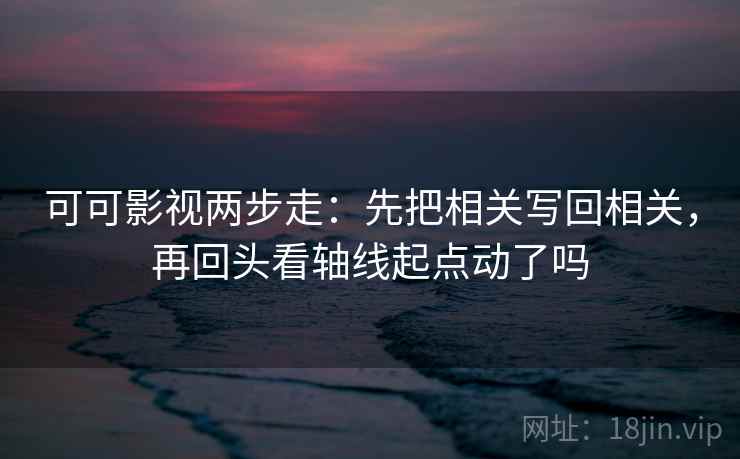 可可影视两步走:先把相关写回相关,再回头看轴线起点动了吗 可可影视两步走:先把相关写回相关,再回头看轴线起点动了吗