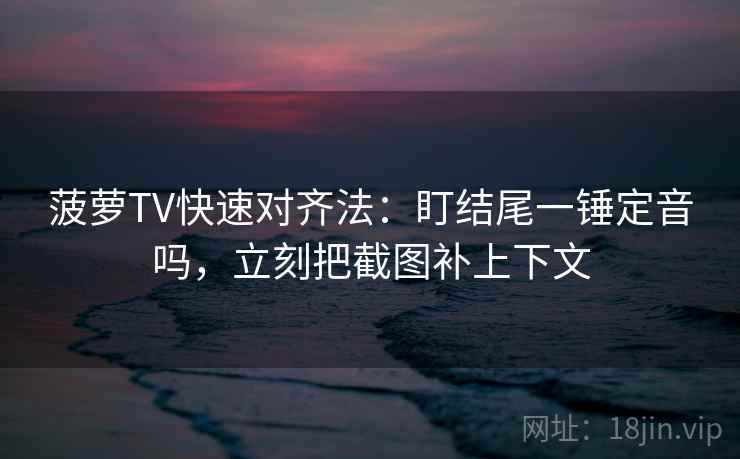 菠萝TV快速对齐法:盯结尾一锤定音吗,立刻把截图补上下文 菠萝TV快速对齐法:盯结尾一锤定音吗,立刻把截图补上下文