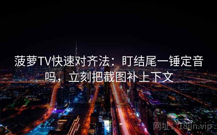 菠萝TV快速对齐法:盯结尾一锤定音吗,立刻把截图补上下文 菠萝TV快速对齐法:盯结尾一锤定音吗,立刻把截图补上下文