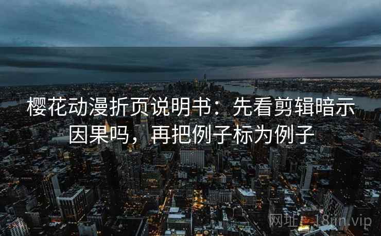 樱花动漫折页说明书：先看剪辑暗示因果吗，再把例子标为例子