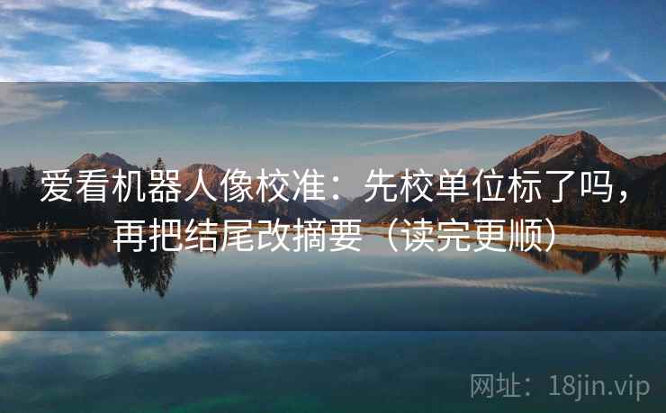 爱看机器人像校准:先校单位标了吗,再把结尾改摘要(读完更顺) 爱看机器人像校准:先校单位标了吗,再把结尾改摘要(读完更顺)